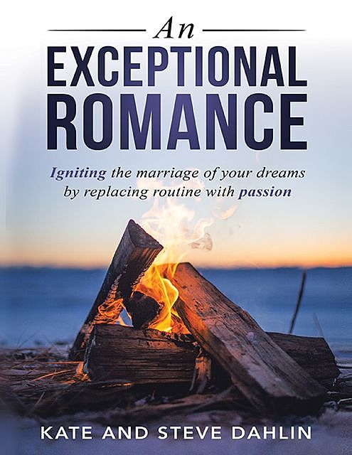 An Exceptional Romance: Igniting the Marriage of Your Dreams By Replacing Routine With Passion, Kate Dahlin, Steve Dahlin