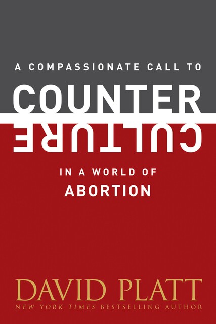 A Compassionate Call to Counter Culture in a World of Abortion, David Platt