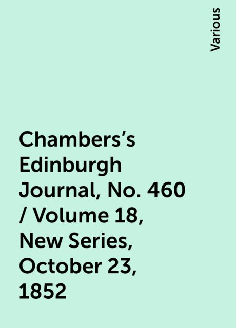 Chambers's Edinburgh Journal, No. 460 / Volume 18, New Series, October 23, 1852, Various