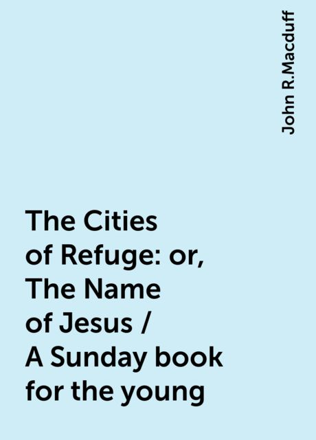 The Cities of Refuge: or, The Name of Jesus / A Sunday book for the young, John R.Macduff