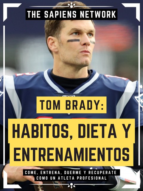 Tom Brady: Habitos, Dieta Y Entrenamientos, The Sapiens Network