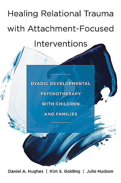 Healing Relational Trauma with Attachment-Focused Interventions: Dyadic Developmental Psychotherapy with Children and Families, Daniel Hughes, Julie Hudson, Kim S. Golding
