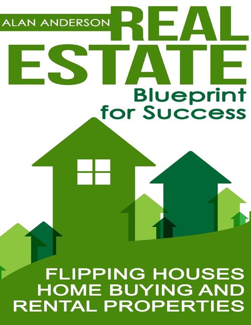 Real Estate: Blueprint for Success: Flipping Houses, Home Buying and Rental Properties, Alan Anderson