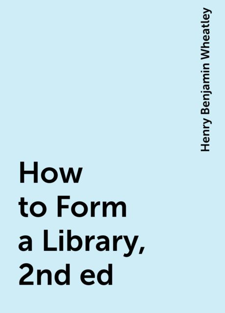 How to Form a Library, 2nd ed, Henry Benjamin Wheatley
