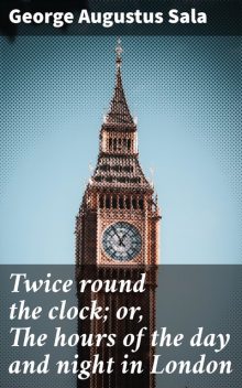 Twice round the clock; or, The hours of the day and night in London, George Augustus Sala