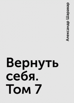 Вернуть себя. Том 7, Александр Шаравар