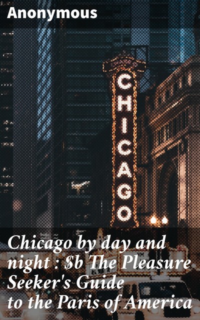 Chicago by day and night : The Pleasure Seeker's Guide to the Paris of America, 