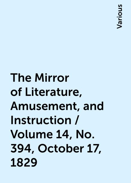 The Mirror of Literature, Amusement, and Instruction / Volume 14, No. 394, October 17, 1829, Various