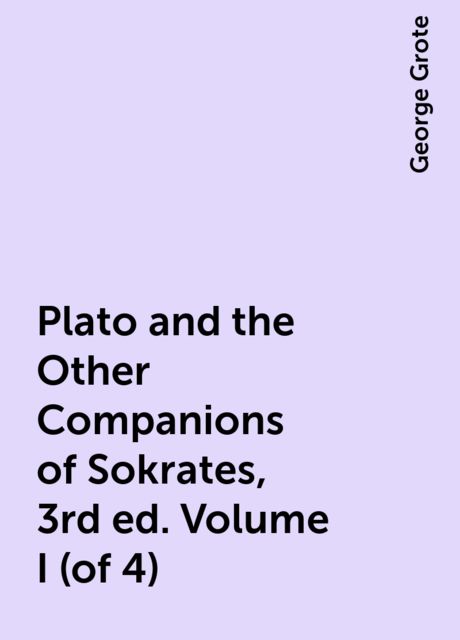 Plato and the Other Companions of Sokrates, 3rd ed. Volume I (of 4), George Grote