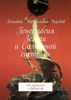 Генеалогия Земли и Солнечной системы. От прошлого к будущему, Геннадий Чередов