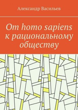 От homo sapiens к рациональному обществу. Очерк оснований социального возвышения в окружающем мире, Александр Васильев