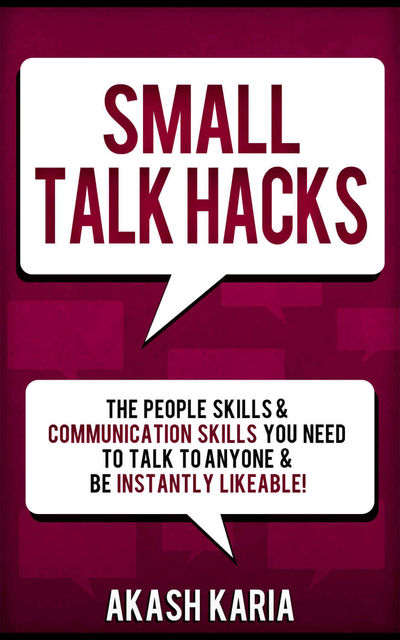 Small Talk Hacks: The People Skills & Communication Skills You Need to Talk to Anyone and be Instantly Likeable, Karia Akash