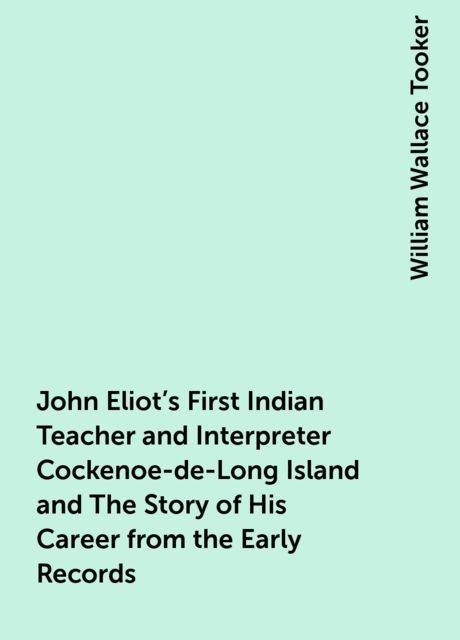 John Eliot's First Indian Teacher and Interpreter Cockenoe-de-Long Island and The Story of His Career from the Early Records, William Wallace Tooker