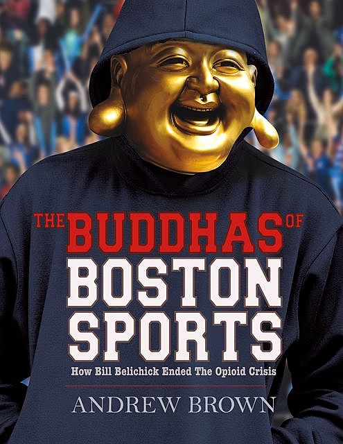 The Buddhas of Boston Sports : How Bill Belichick Ended The Opioid Crisis, Andrew Brown