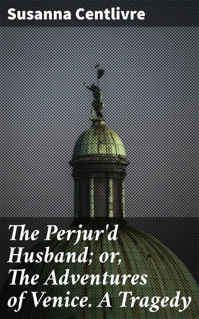 The Perjur'd Husband; or, The Adventures of Venice. A Tragedy, Susanna Centlivre