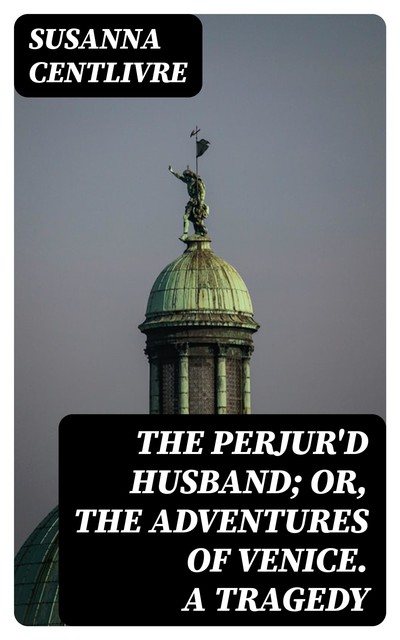 The Perjur'd Husband; or, The Adventures of Venice. A Tragedy, Susanna Centlivre