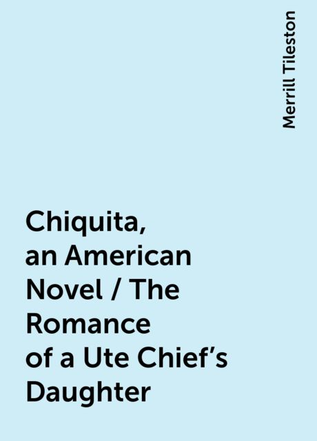 Chiquita, an American Novel / The Romance of a Ute Chief's Daughter, Merrill Tileston