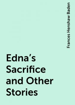 Edna's Sacrifice and Other Stories, Frances Henshaw Baden