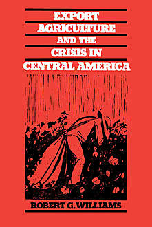 Export Agriculture and the Crisis in Central America, Robert Williams