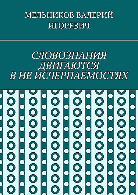 СЛОВОЗНАНИЯ ДВИГАЮТСЯ В НЕ ИСЧЕРПАЕМОСТЯХ, Валерий Мельников