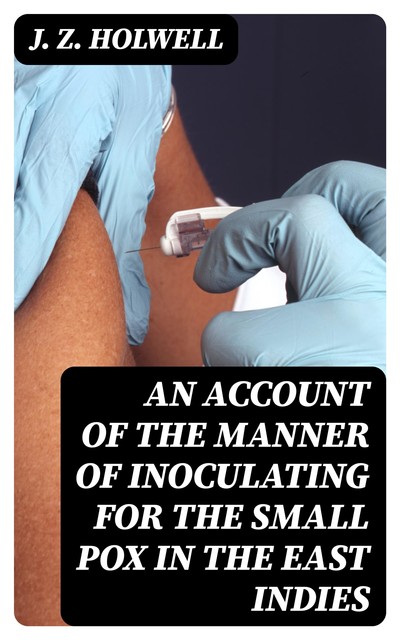 An account of the manner of inoculating for the small pox in the East Indies, J.Z. Holwell
