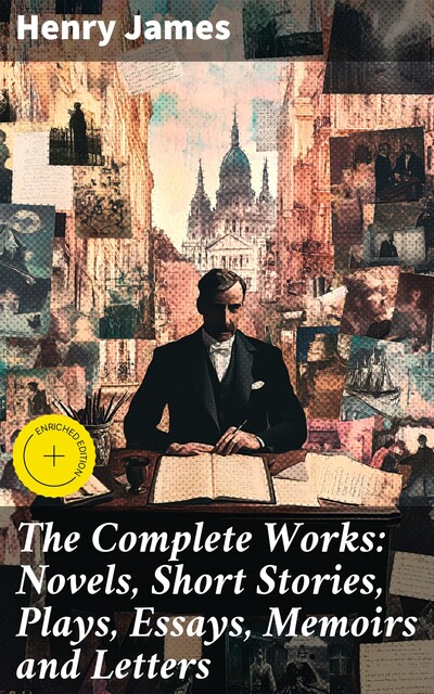 The Complete Works: Novels, Short Stories, Plays, Essays, Memoirs and Letters, Henry James