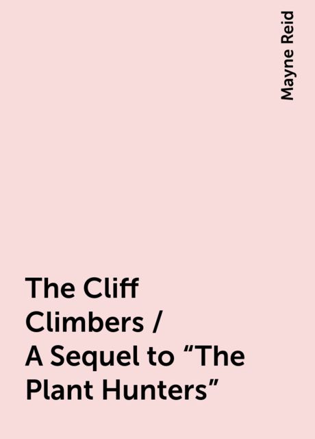 The Cliff Climbers / A Sequel to "The Plant Hunters", Mayne Reid