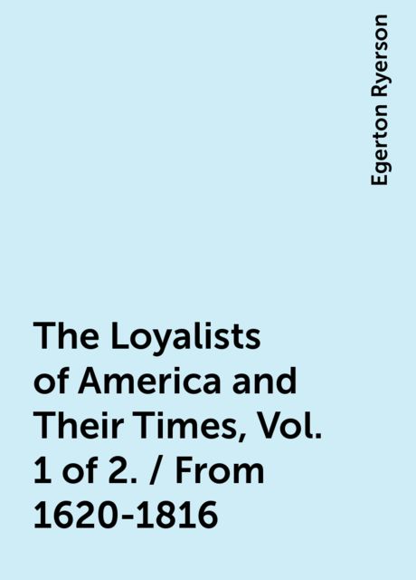 The Loyalists of America and Their Times, Vol. 1 of 2. / From 1620-1816, Egerton Ryerson