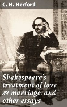 Shakespeare's treatment of love & marriage, and other essays, C.H.Herford