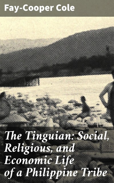 The Tinguian: Social, Religious, and Economic Life of a Philippine Tribe, Fay-Cooper Cole