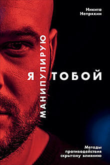 Я манипулирую тобой. Методы противодействия скрытому влиянию, Никита Непряхин