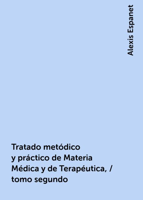 Tratado metódico y práctico de Materia Médica y de Terapéutica, / tomo segundo, Alexis Espanet