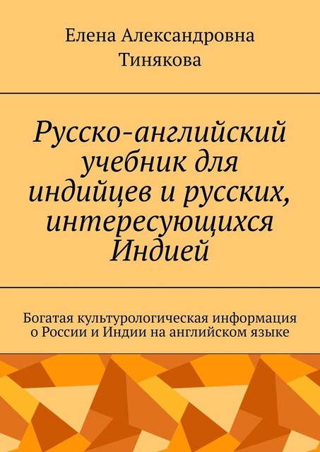 Русско-английский учебник для индийцев и русских, интересующихся Индией. Богатая культурологическая информация о России и Индии на английском языке, Елена Тинякова