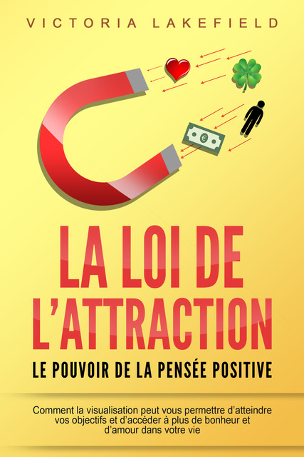 LA LOI DE L'ATTRACTION – Le pouvoir de la pensée positive: Comment la visualisation peut vous permettre d'atteindre vos objectifs et d'accéder à plus de bonheur et d'amour dans votre vie, Victoria Lakefield