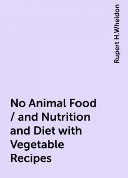 No Animal Food / and Nutrition and Diet with Vegetable Recipes, Rupert H.Wheldon