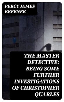 The Master Detective: Being Some Further Investigations of Christopher Quarles, Percy James Brebner