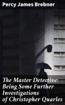 The Master Detective: Being Some Further Investigations of Christopher Quarles, Percy James Brebner