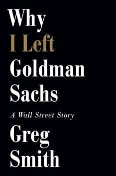 Why I Left Goldman Sachs: A Wall Street Story, Greg Smith