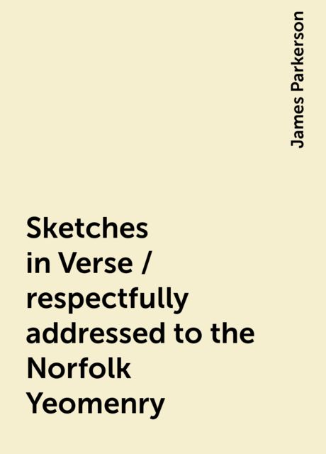 Sketches in Verse / respectfully addressed to the Norfolk Yeomenry, James Parkerson