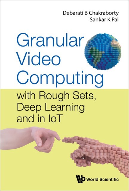 Granular Video Computing: With Rough Sets, Deep Learning And In Iot, Debarati Bhunia Chakraborty, Sankar Kumar Pal