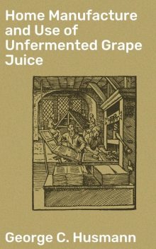 Home Manufacture and Use of Unfermented Grape Juice, George Husmann