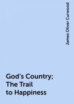 God's Country; The Trail to Happiness, James Oliver Curwood