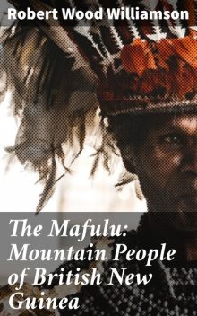 The Mafulu: Mountain People of British New Guinea, Robert Wood Williamson