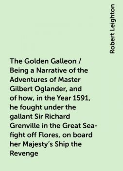 The Golden Galleon / Being a Narrative of the Adventures of Master Gilbert Oglander, and of how, in the Year 1591, he fought under the gallant Sir Richard Grenville in the Great Sea-fight off Flores, on board her Majesty's Ship the Revenge, Robert Leighton