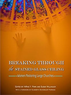 Breaking Through the Stained Glass Ceiling: Women Pastoring Large Churches, Editors, HiRho Park, Susan Willhauck