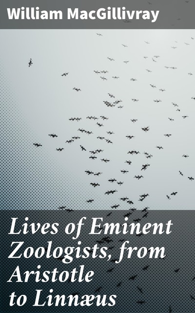 Lives of Eminent Zoologists, from Aristotle to Linnæus with Introductory remarks on the Study of Natural History, William MacGillivray
