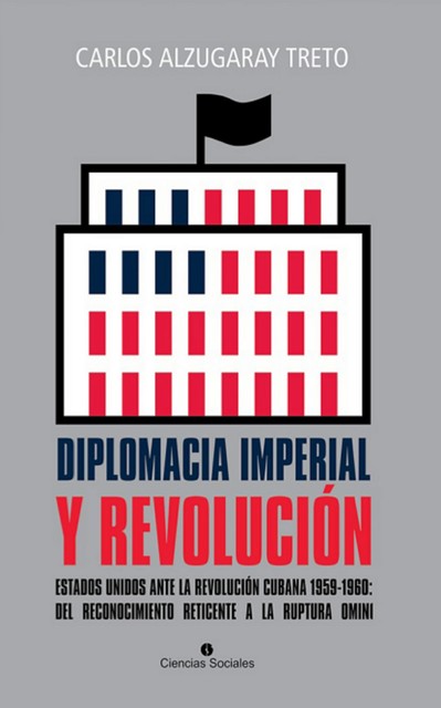 Diplomacia imperial y Revolución. Estados Unidos ante la Revolución cubana 1959–1960: del reconocimiento reticente a la ruptura omini, Carlos Alzugaray Treto