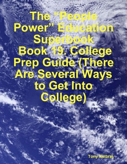 The “People Power” Education Superbook: Book 19. College Prep Guide (There Are Several Ways to Get Into College), Tony Kelbrat