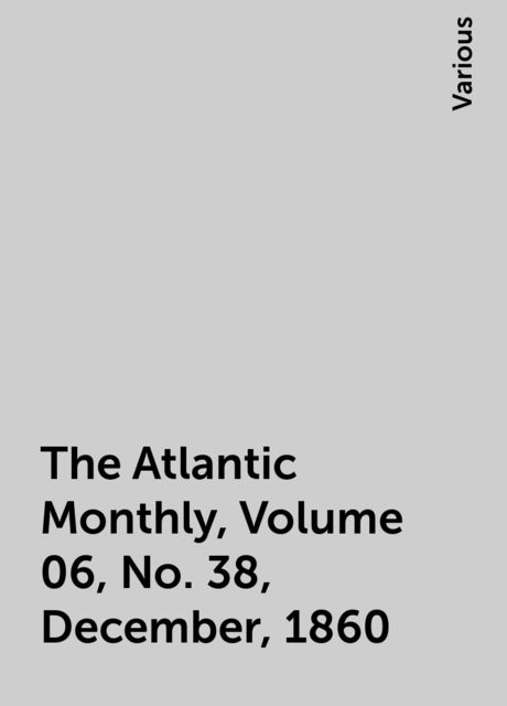 The Atlantic Monthly, Volume 06, No. 38, December, 1860, Various