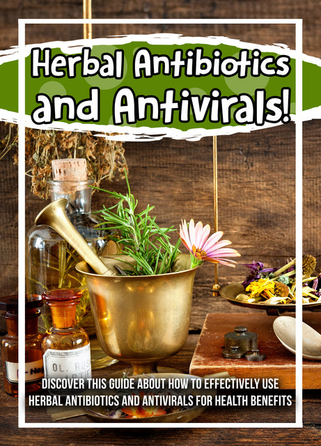 Herbal Antibiotics and Antivirals! Discover This Guide About How To Effectively Use Herbal Antibiotics And Antivirals For Health Benefits, Old Natural Ways